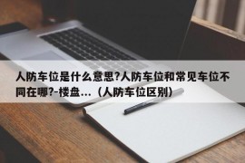 人防车位是什么意思?人防车位和常见车位不同在哪?-楼盘...（人防车位区别）