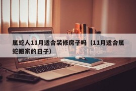 属蛇人11月适合装修房子吗（11月适合属蛇搬家的日子）