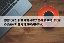 现在北京公积金异地可以去办理贷款吗（北京公积金可以在异地贷款买房吗?）