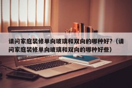 请问家庭装修单向玻璃和双向的哪种好?（请问家庭装修单向玻璃和双向的哪种好些）