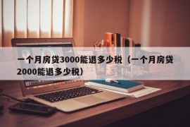 一个月房贷3000能退多少税（一个月房贷2000能退多少税）