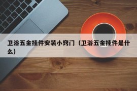 卫浴五金挂件安装小窍门（卫浴五金挂件是什么）