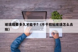 玻璃胶要多久才能干?（不干胶粘玻璃怎么去除）