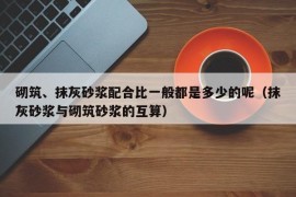 砌筑、抹灰砂浆配合比一般都是多少的呢（抹灰砂浆与砌筑砂浆的互算）