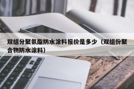 双组分聚氨酯防水涂料报价是多少（双组份聚合物防水涂料）