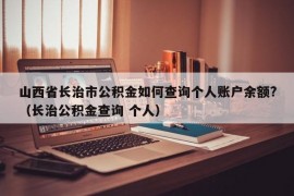 山西省长治市公积金如何查询个人账户余额?（长治公积金查询 个人）