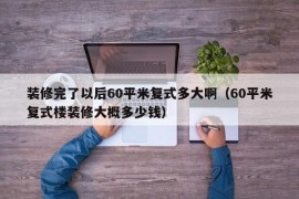 装修完了以后60平米复式多大啊（60平米复式楼装修大概多少钱）