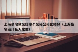 上海豪宅软装找哪个装修公司比较好（上海豪宅设计私人定做）