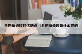 全抛釉瓷砖的优缺点（全抛釉瓷砖是什么样的）