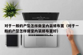 对于一般的户型怎样做室内装修布置（对于一般的户型怎样做室内装修布置好）