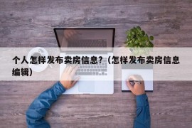 个人怎样发布卖房信息?（怎样发布卖房信息编辑）