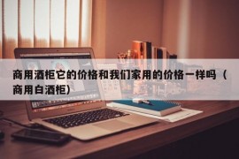 商用酒柜它的价格和我们家用的价格一样吗（商用白酒柜）