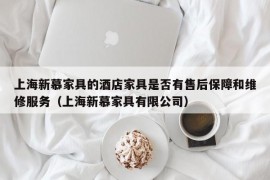 上海新慕家具的酒店家具是否有售后保障和维修服务（上海新慕家具有限公司）