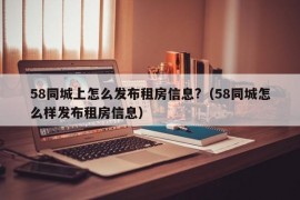 58同城上怎么发布租房信息?（58同城怎么样发布租房信息）