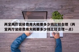 两室两厅装修费用大概要多少钱比较合理（两室两厅装修费用大概要多少钱比较合理一点）