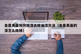 金属表面如何脱漆去除油漆方法（金属表面的漆怎么除掉）