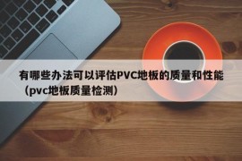 有哪些办法可以评估PVC地板的质量和性能（pvc地板质量检测）