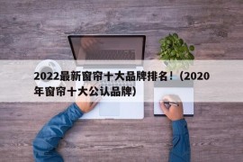 2022最新窗帘十大品牌排名!（2020年窗帘十大公认品牌）