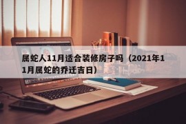 属蛇人11月适合装修房子吗（2021年11月属蛇的乔迁吉日）