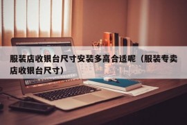 服装店收银台尺寸安装多高合适呢（服装专卖店收银台尺寸）