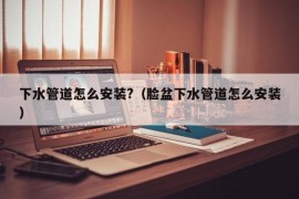 下水管道怎么安装?（脸盆下水管道怎么安装）