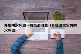 外墙防水补漏一般怎么收费（外墙漏水室内防水补漏）