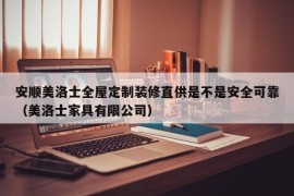 安顺美洛士全屋定制装修直供是不是安全可靠（美洛士家具有限公司）