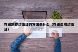 在线制作结婚证的方法是什么（在线生成结婚证）