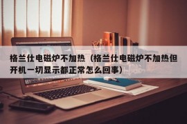 格兰仕电磁炉不加热（格兰仕电磁炉不加热但开机一切显示都正常怎么回事）