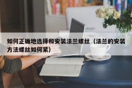 如何正确地选择和安装法兰螺丝（法兰的安装方法螺丝如何紧）