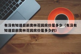 有没有知道目前奥林花园房价是多少（有没有知道目前奥林花园房价是多少的）