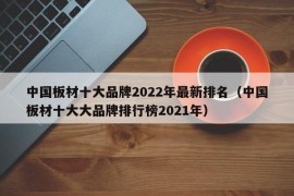 中国板材十大品牌2022年最新排名（中国板材十大大品牌排行榜2021年）