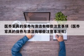 医养家具的保养与清洁有哪些注意事项（医养家具的保养与清洁有哪些注意事项呢）