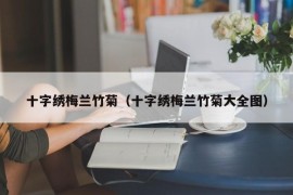 十字绣梅兰竹菊（十字绣梅兰竹菊大全图）