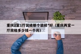 重庆2室1厅装修那个装修*好（重庆两室一厅房租多少钱一个月）