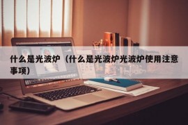 什么是光波炉（什么是光波炉光波炉使用注意事项）