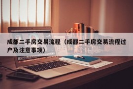 成都二手房交易流程（成都二手房交易流程过户及注意事项）