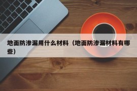 地面防渗漏用什么材料（地面防渗漏材料有哪些）