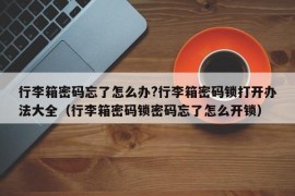 行李箱密码忘了怎么办?行李箱密码锁打开办法大全（行李箱密码锁密码忘了怎么开锁）