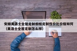 安顺美洛士全屋定制橱柜定制性价比价格如何（美洛士全屋定制怎么样）