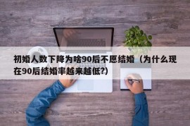 初婚人数下降为啥90后不愿结婚（为什么现在90后结婚率越来越低?）