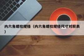 内六角螺栓规格（内六角螺栓规格尺寸对照表）