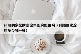 科顺的家装防水涂料厨房能用吗（科顺防水涂料多少钱一桶）