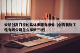 安装创高门窗的具体步骤有哪些（创高装饰工程有限公司怎么样新三板）