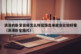 浪漫的卧室装修怎么样装饰出来就会比较好看（浪漫卧室图片）