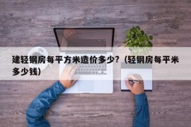 建轻钢房每平方米造价多少?（轻钢房每平米多少钱）