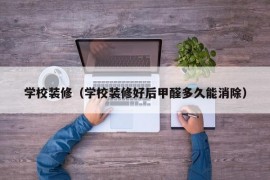 学校装修（学校装修好后甲醛多久能消除）