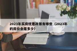 2023年买房优惠政策有哪些（2023年的房价会是多少）