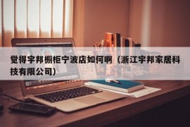 觉得宇邦橱柜宁波店如何啊（浙江宇邦家居科技有限公司）