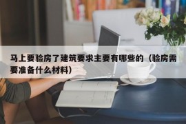 马上要验房了建筑要求主要有哪些的（验房需要准备什么材料）